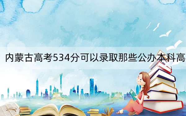 內(nèi)蒙古高考534分可以錄取那些公辦本科高校,?(附帶近三年高考大學(xué)錄取名單)