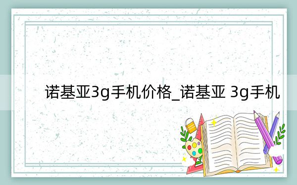 諾基亞3g手機(jī)價(jià)格_諾基亞 3g手機(jī)