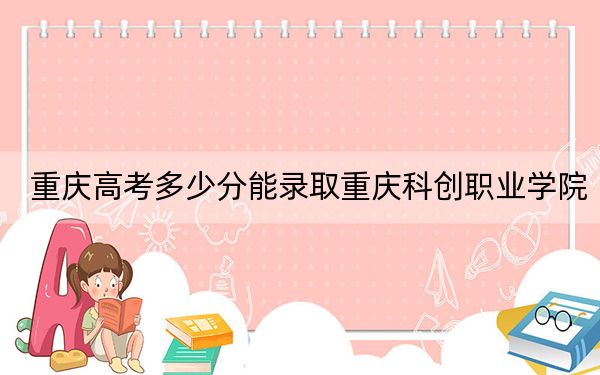 重慶高考多少分能錄取重慶科創(chuàng)職業(yè)學(xué)院,?2024年歷史類288分 物理類最低332分