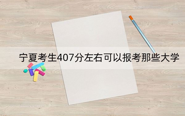 寧夏考生407分左右可以報(bào)考那些大學(xué)? 2024年高考有27所407錄取的大學(xué)
