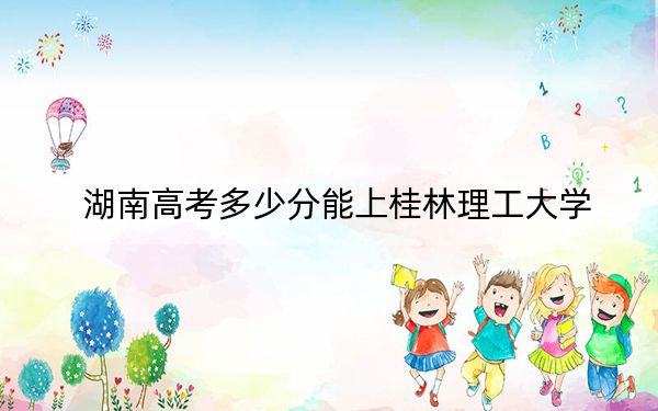 湖南高考多少分能上桂林理工大學(xué),?附2022-2024年最低錄取分?jǐn)?shù)線