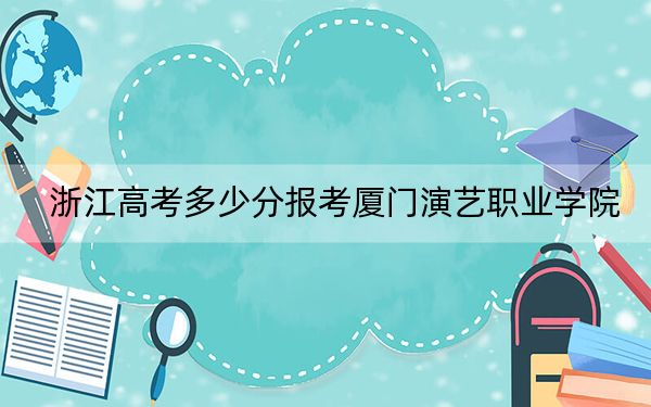 浙江高考多少分報考廈門演藝職業(yè)學(xué)院,?附2022-2024年最低錄取分?jǐn)?shù)線