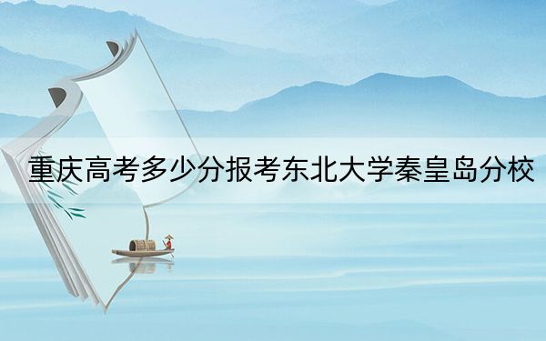 重慶高考多少分報考東北大學秦皇島分校,？附2022-2024年最低錄取分數(shù)線