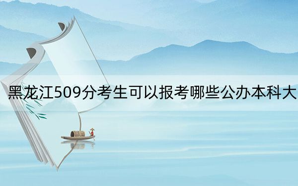 黑龍江509分考生可以報考哪些公辦本科大學(xué),？（供2025屆高三考生參考）