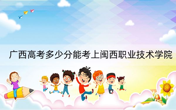 廣西高考多少分能考上閩西職業(yè)技術(shù)學(xué)院,?附2022-2024年最低錄取分?jǐn)?shù)線
