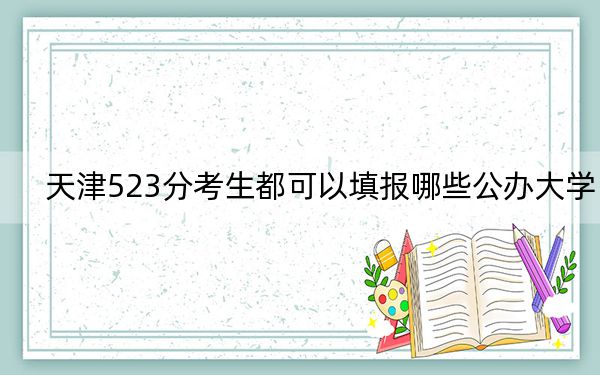 天津523分考生都可以填報(bào)哪些公辦大學(xué)? 2024年有52所錄取最低分523的大學(xué)