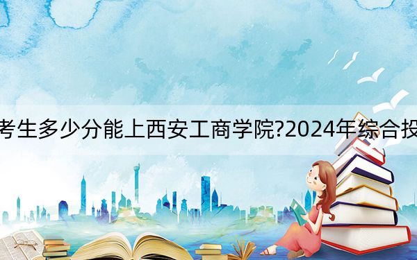 海南考生多少分能上西安工商學(xué)院?2024年綜合投檔線505分
