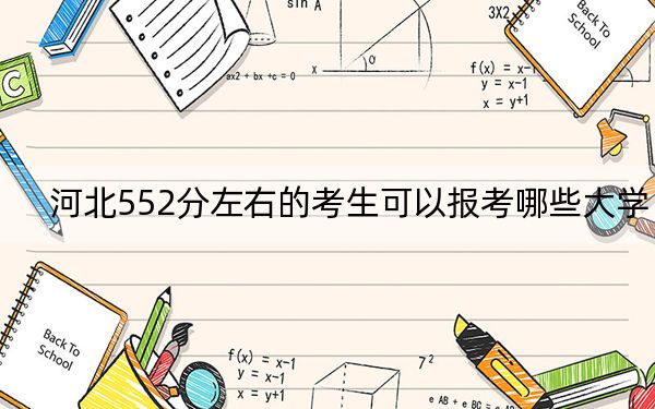 河北552分左右的考生可以報(bào)考哪些大學(xué)?(附帶2022-2024年552錄取名單)