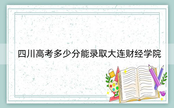 四川高考多少分能錄取大連財(cái)經(jīng)學(xué)院?2024年文科錄取分317分 理科投檔線319分