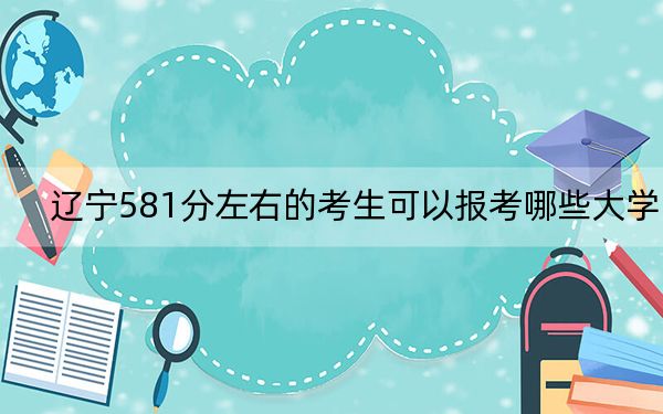 遼寧581分左右的考生可以報考哪些大學,? 2024年一共14所大學錄取