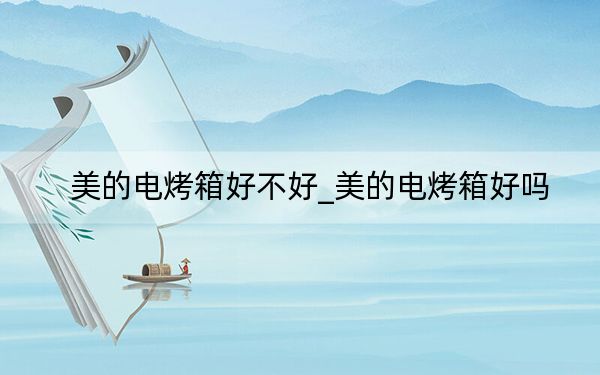 美的電烤箱好不好_美的電烤箱好嗎