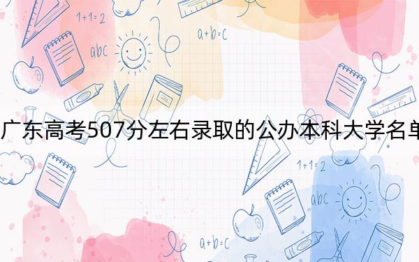廣東高考507分左右錄取的公辦本科大學(xué)名單,!