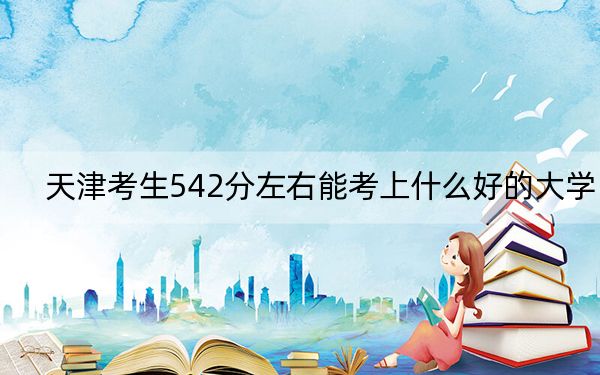 天津考生542分左右能考上什么好的大學(xué),? 2024年錄取最低分542的大學(xué)