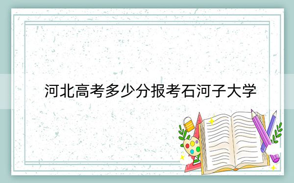河北高考多少分報(bào)考石河子大學(xué),？附2022-2024年最低錄取分?jǐn)?shù)線