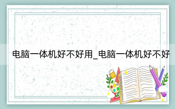 電腦一體機(jī)好不好用_電腦一體機(jī)好不好