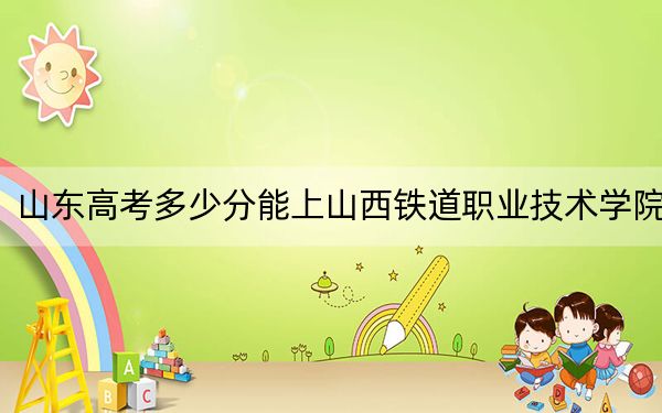 山東高考多少分能上山西鐵道職業(yè)技術(shù)學(xué)院,？附2022-2024年最低錄取分?jǐn)?shù)線
