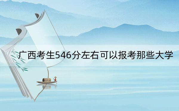 廣西考生546分左右可以報(bào)考那些大學(xué)？ 2024年一共錄取49所大學(xué)