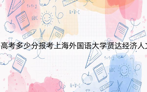 上海高考多少分報考上海外國語大學賢達經濟人文學院？附2022-2024年最低錄取分數線