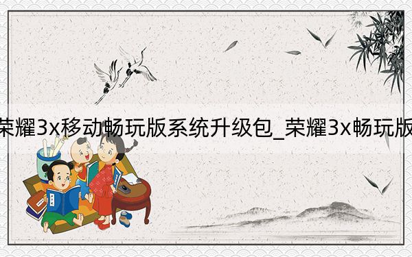 榮耀3x移動暢玩版系統(tǒng)升級包_榮耀3x暢玩版預約