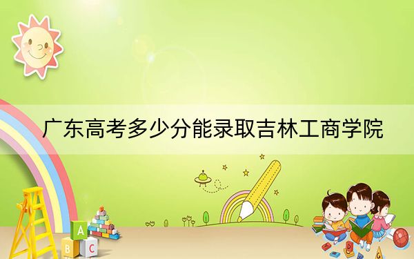 廣東高考多少分能錄取吉林工商學(xué)院,？2024年歷史類錄取分492分 物理類投檔線493分