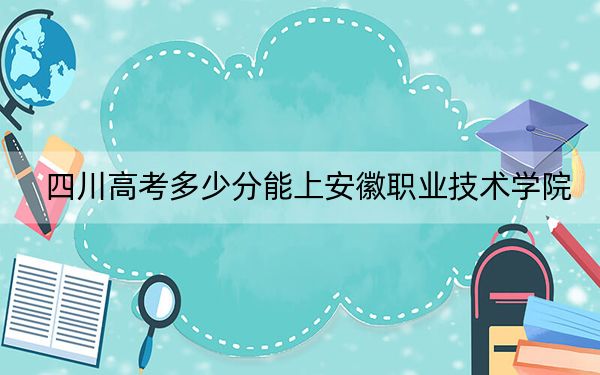 四川高考多少分能上安徽職業(yè)技術(shù)學(xué)院,?2024年文科投檔線386分 理科最低435分