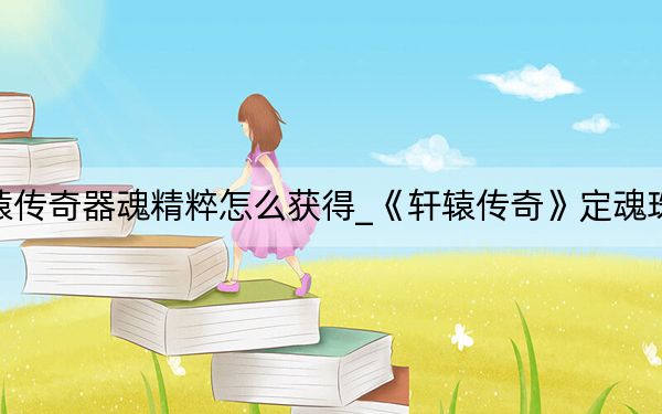 軒轅傳奇器魂精粹怎么獲得_《軒轅傳奇》定魂珠攻略