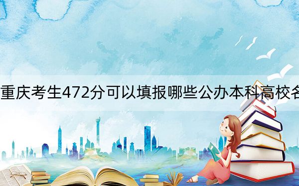 重慶考生472分可以填報(bào)哪些公辦本科高校名單,?(附帶2022-2024年472左右大學(xué)名單)