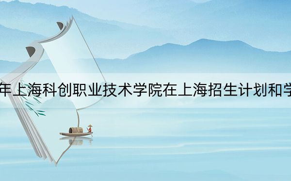 2024年上??苿?chuàng)職業(yè)技術(shù)學(xué)院在上海招生計(jì)劃和學(xué)費(fèi)是多少,?錄取分?jǐn)?shù)線是多少?