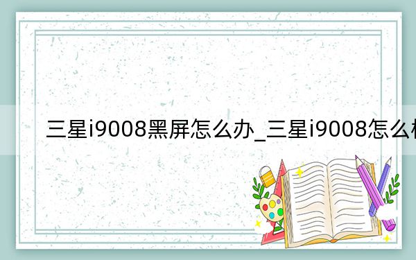 三星i9008黑屏怎么辦_三星i9008怎么樣