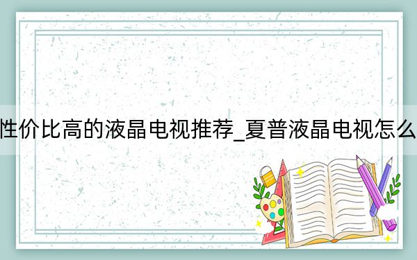 性價(jià)比高的液晶電視推薦_夏普液晶電視怎么樣