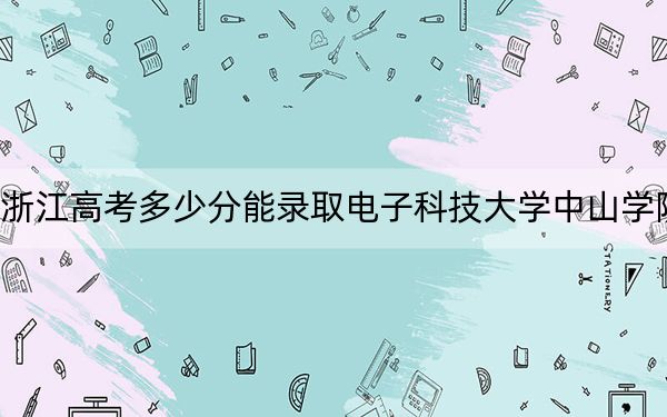 浙江高考多少分能錄取電子科技大學(xué)中山學(xué)院,?附2022-2024年最低錄取分?jǐn)?shù)線