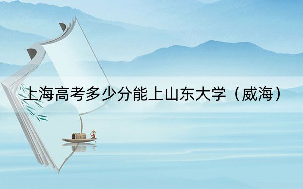 上海高考多少分能上山東大學(xué)(威海)?附2022-2024年最低錄取分?jǐn)?shù)線