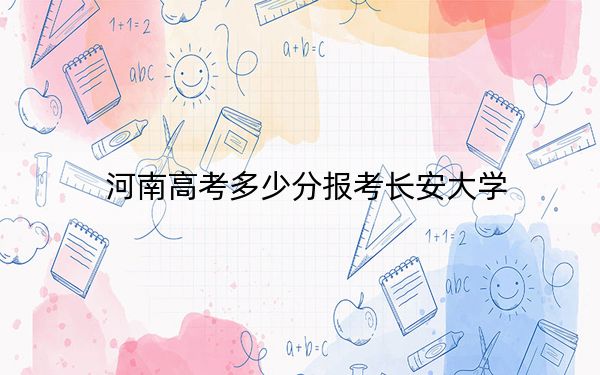河南高考多少分報(bào)考長(zhǎng)安大學(xué)?附2022-2024年最低錄取分?jǐn)?shù)線