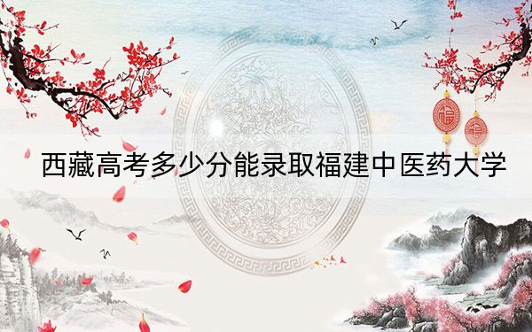 西藏高考多少分能錄取福建中醫(yī)藥大學(xué)?附2022-2024年最低錄取分?jǐn)?shù)線