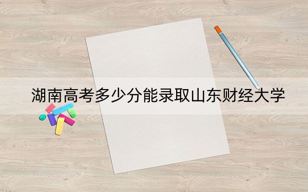 湖南高考多少分能錄取山東財經(jīng)大學(xué)?附2022-2024年最低錄取分?jǐn)?shù)線