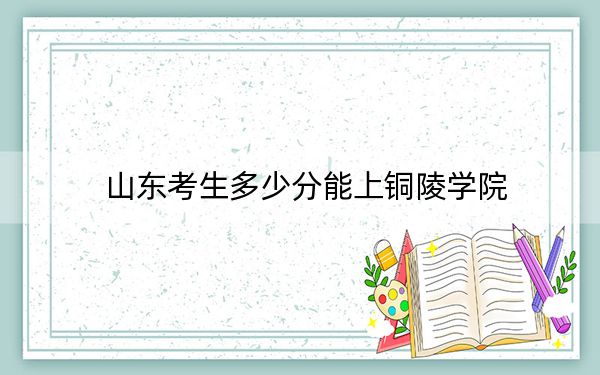 山東考生多少分能上銅陵學(xué)院？附2022-2024年院校投檔線
