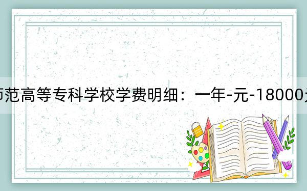 2024年長春師范高等??茖W校學費明細:一年-元-18000元(各專業(yè)收費標準)