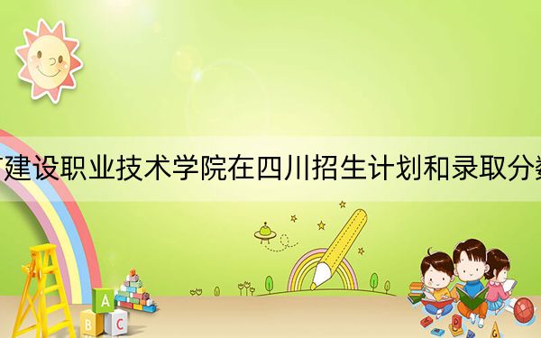 湖北城市建設職業(yè)技術學院在四川招生計劃和錄取分數(shù)線是多少,?2025四川考生參考