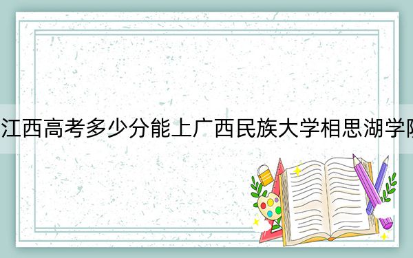 江西高考多少分能上廣西民族大學(xué)相思湖學(xué)院?附2022-2024年最低錄取分?jǐn)?shù)線