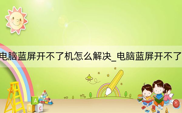 電腦藍屏開不了機怎么解決_電腦藍屏開不了機