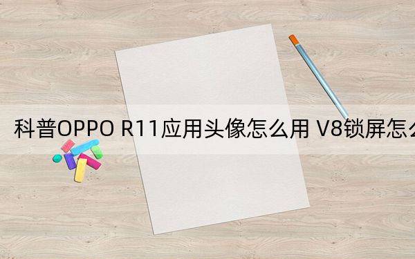 科普OPPO R11應(yīng)用頭像怎么用 V8鎖屏怎么斷網(wǎng)