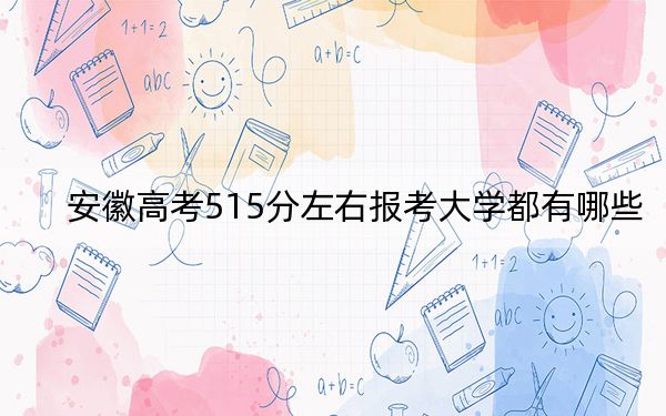 安徽高考515分左右報考大學(xué)都有哪些？（附帶2022-2024年515左右大學(xué)名單）