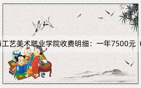 2024年上海工藝美術(shù)職業(yè)學(xué)院收費(fèi)明細(xì):一年7500元(供安徽考生參考)