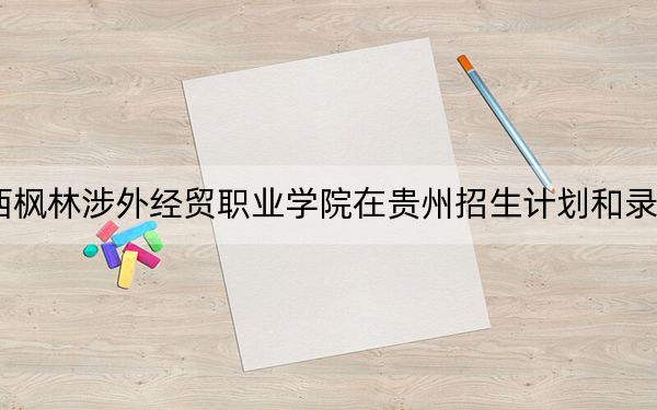 2024年江西楓林涉外經(jīng)貿(mào)職業(yè)學(xué)院在貴州招生計(jì)劃和錄取分?jǐn)?shù)線是多少?貴州考生2025年參考