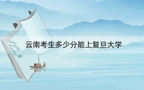 云南考生多少分能上復(fù)旦大學(xué)?附2022-2024年院校投檔線