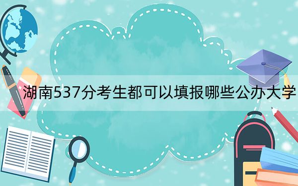 湖南537分考生都可以填報(bào)哪些公辦大學(xué)?(附帶近三年高考大學(xué)錄取名單)