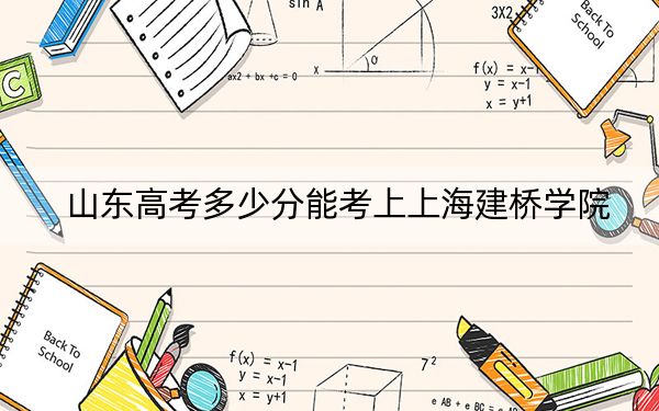 山東高考多少分能考上上海建橋?qū)W院?附2022-2024年院校最低投檔線