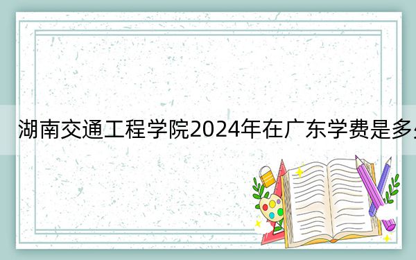湖南交通工程學(xué)院2024年在廣東學(xué)費(fèi)是多少?廣東考生2025年參考
