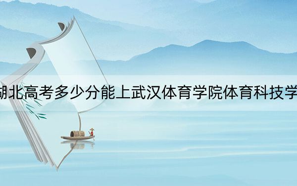 湖北高考多少分能上武漢體育學(xué)院體育科技學(xué)院?附2022-2024年最低錄取分?jǐn)?shù)線