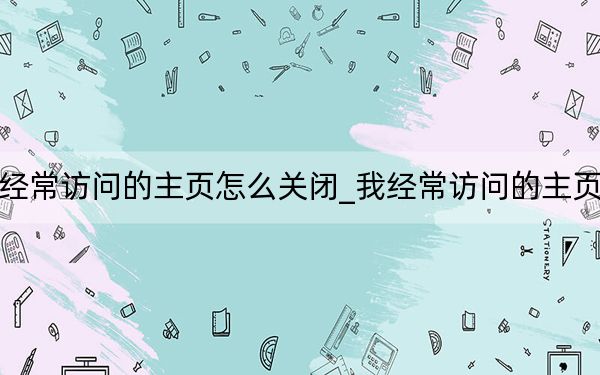 我最近經(jīng)常訪問的主頁怎么關(guān)閉_我經(jīng)常訪問的主頁怎么刪除